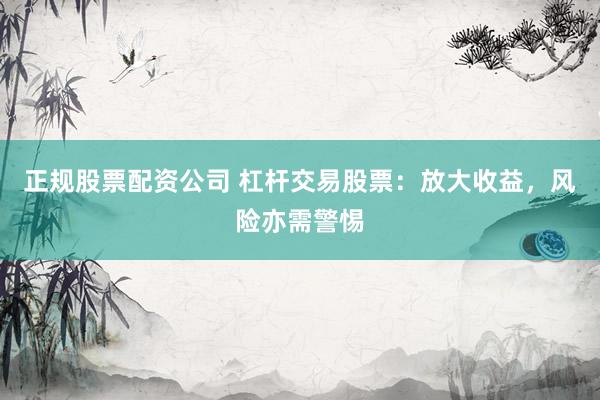 正规股票配资公司 杠杆交易股票：放大收益，风险亦需警惕