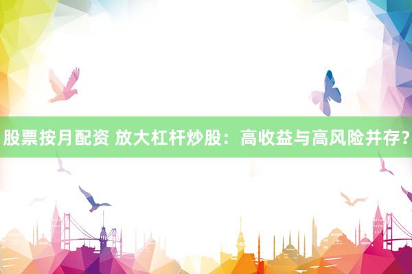 股票按月配资 放大杠杆炒股：高收益与高风险并存？