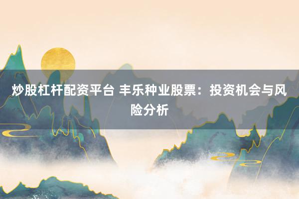 炒股杠杆配资平台 丰乐种业股票：投资机会与风险分析