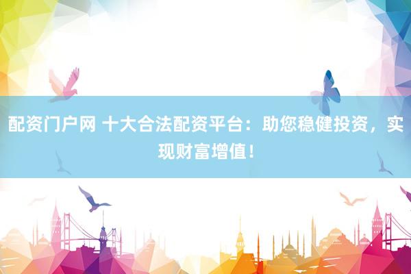 配资门户网 十大合法配资平台：助您稳健投资，实现财富增值！