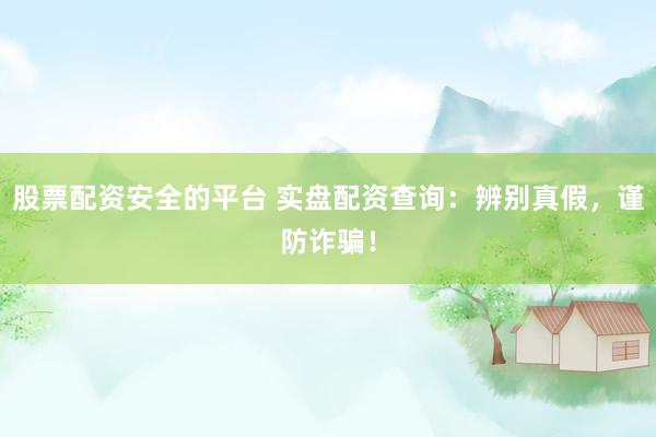股票配资安全的平台 实盘配资查询：辨别真假，谨防诈骗！