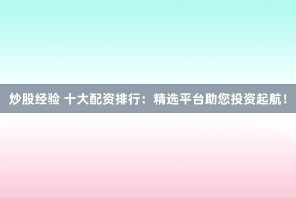 炒股经验 十大配资排行：精选平台助您投资起航！