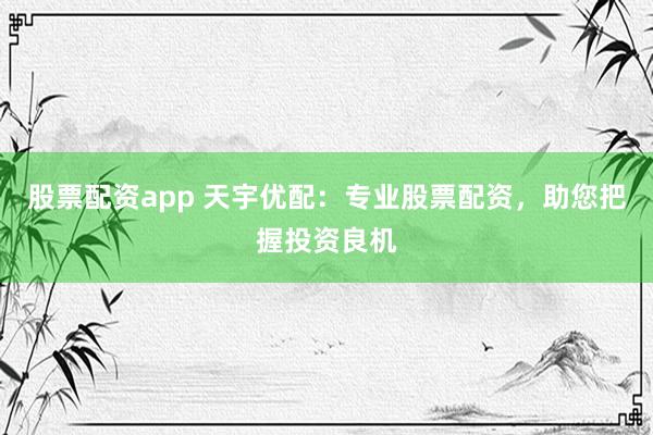 股票配资app 天宇优配：专业股票配资，助您把握投资良机