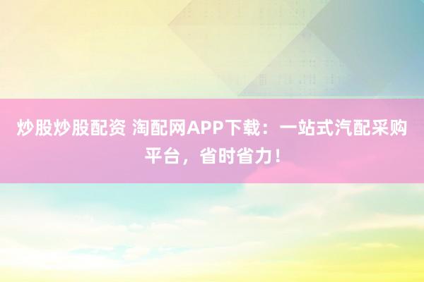 炒股炒股配资 淘配网APP下载：一站式汽配采购平台，省时省力！