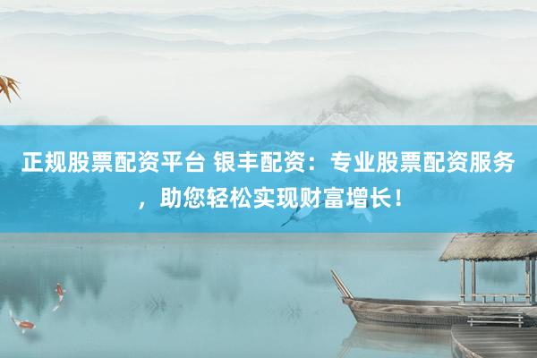 正规股票配资平台 银丰配资：专业股票配资服务，助您轻松实现财富增长！