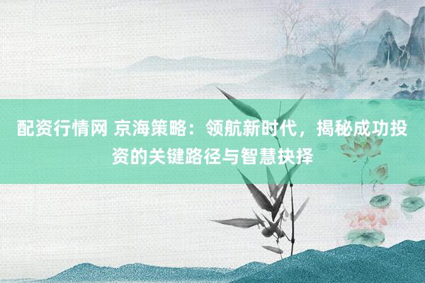 配资行情网 京海策略：领航新时代，揭秘成功投资的关键路径与智慧抉择
