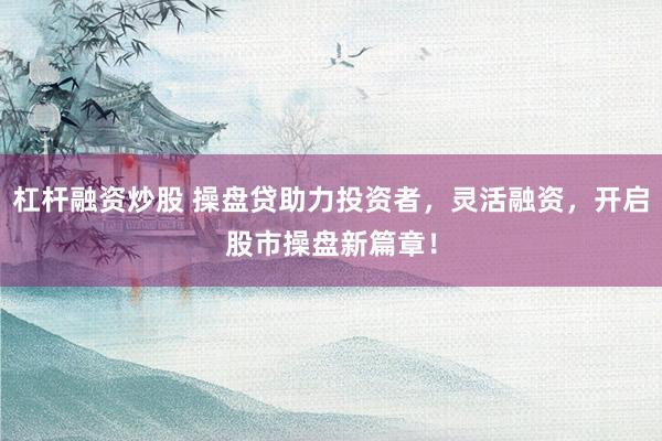 杠杆融资炒股 操盘贷助力投资者，灵活融资，开启股市操盘新篇章！