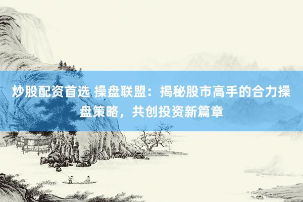 炒股配资首选 操盘联盟：揭秘股市高手的合力操盘策略，共创投资新篇章