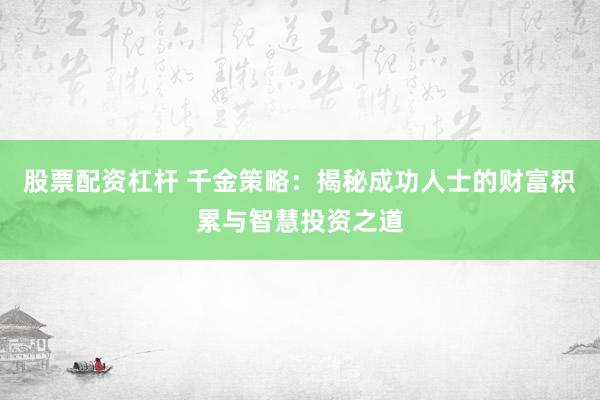 股票配资杠杆 千金策略：揭秘成功人士的财富积累与智慧投资之道