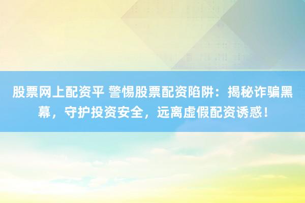 股票网上配资平 警惕股票配资陷阱：揭秘诈骗黑幕，守护投资安全，远离虚假配资诱惑！