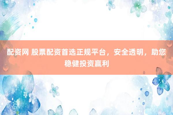 配资网 股票配资首选正规平台，安全透明，助您稳健投资赢利
