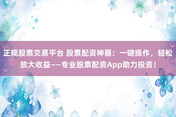 正规股票交易平台 股票配资神器：一键操作，轻松放大收益——专业股票配资App助力投资！