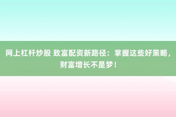 网上杠杆炒股 致富配资新路径：掌握这些好策略，财富增长不是梦！