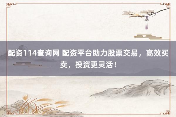 配资114查询网 配资平台助力股票交易，高效买卖，投资更灵活！