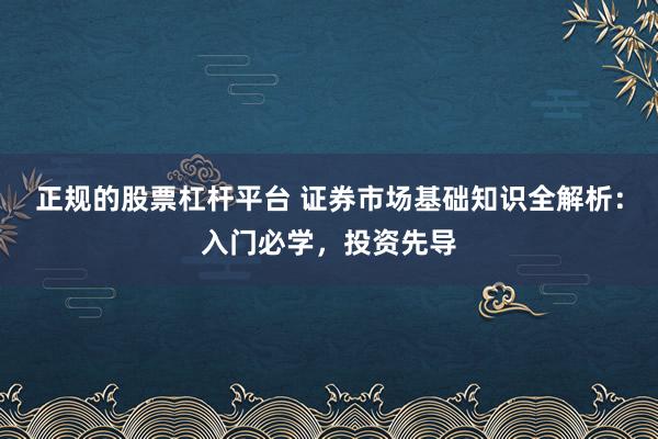 正规的股票杠杆平台 证券市场基础知识全解析：入门必学，投资先导