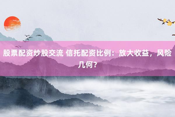 股票配资炒股交流 信托配资比例：放大收益，风险几何？