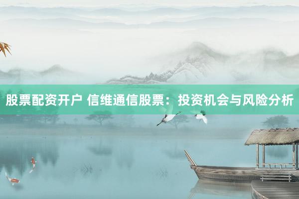 股票配资开户 信维通信股票：投资机会与风险分析