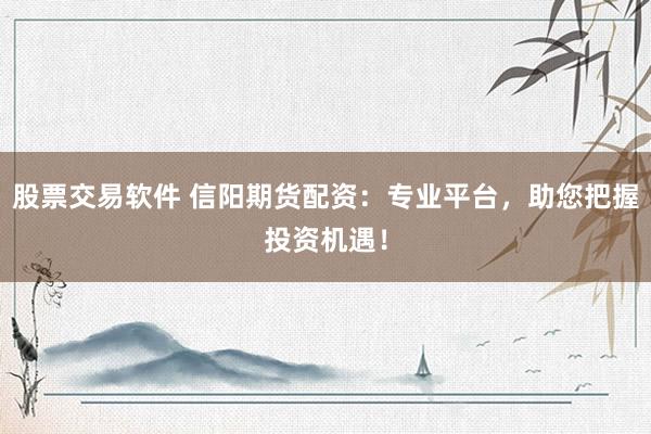 股票交易软件 信阳期货配资：专业平台，助您把握投资机遇！