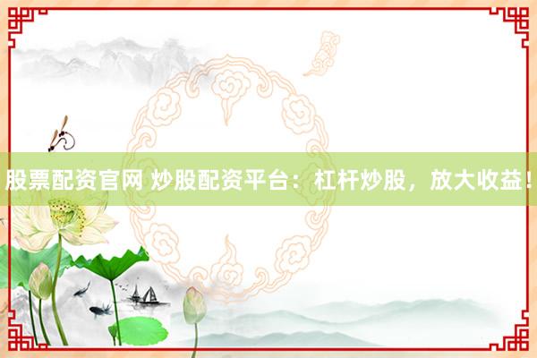 股票配资官网 炒股配资平台：杠杆炒股，放大收益！