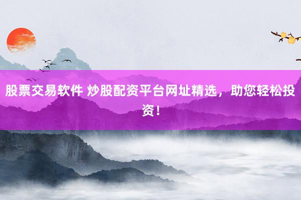 股票交易软件 炒股配资平台网址精选，助您轻松投资！