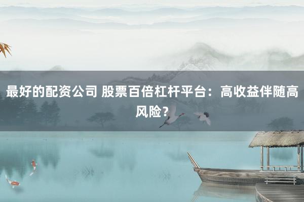 最好的配资公司 股票百倍杠杆平台：高收益伴随高风险？