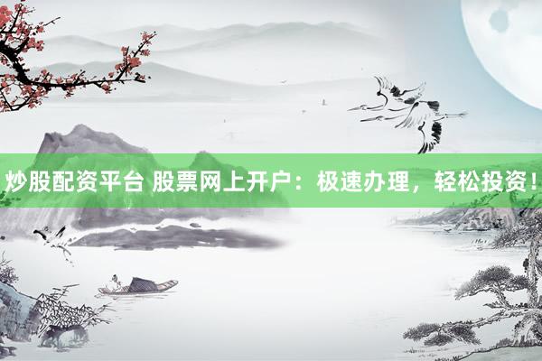 炒股配资平台 股票网上开户：极速办理，轻松投资！