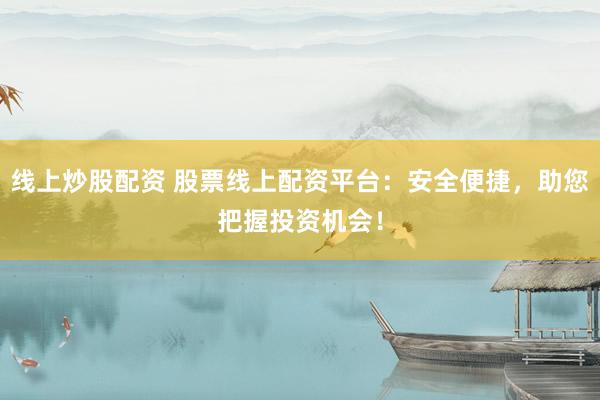 线上炒股配资 股票线上配资平台：安全便捷，助您把握投资机会！