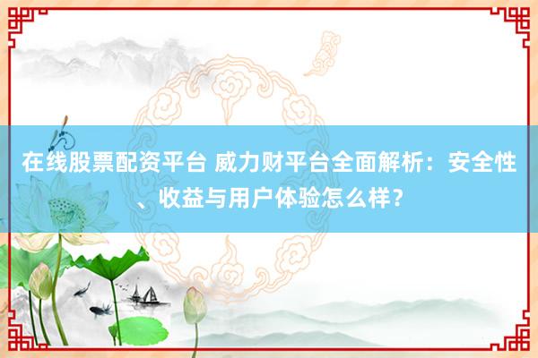 在线股票配资平台 威力财平台全面解析：安全性、收益与用户体验怎么样？