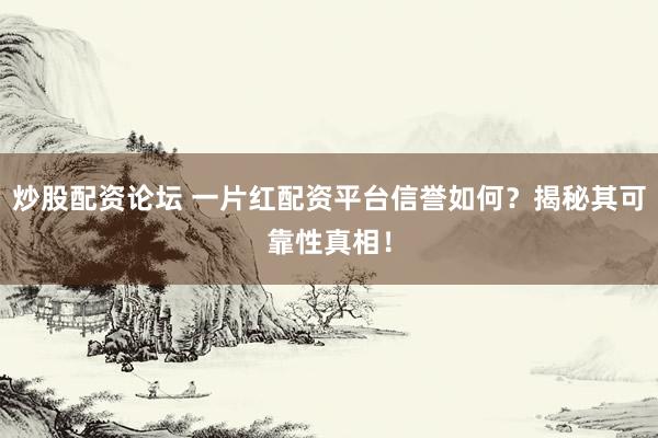 炒股配资论坛 一片红配资平台信誉如何？揭秘其可靠性真相！