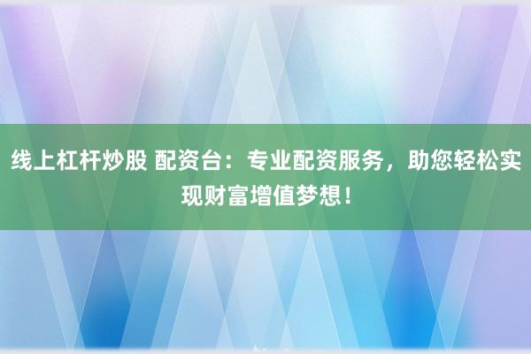 线上杠杆炒股 配资台：专业配资服务，助您轻松实现财富增值梦想！