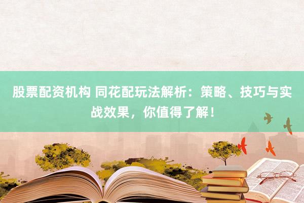 股票配资机构 同花配玩法解析：策略、技巧与实战效果，你值得了解！