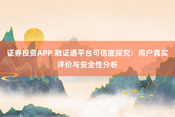 证券投资APP 融证通平台可信度探究：用户真实评价与安全性分析
