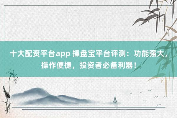 十大配资平台app 操盘宝平台评测：功能强大，操作便捷，投资者必备利器！
