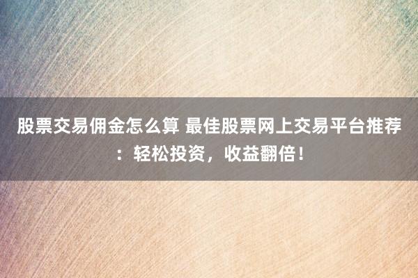 股票交易佣金怎么算 最佳股票网上交易平台推荐：轻松投资，收益翻倍！