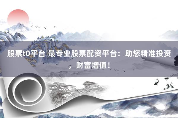 股票t0平台 最专业股票配资平台：助您精准投资，财富增值！