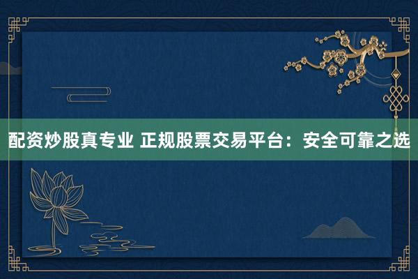 配资炒股真专业 正规股票交易平台：安全可靠之选