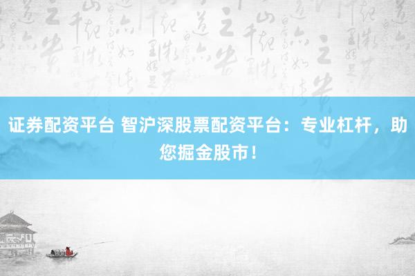 证券配资平台 智沪深股票配资平台：专业杠杆，助您掘金股市！