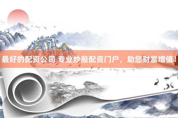 最好的配资公司 专业炒股配资门户，助您财富增值！