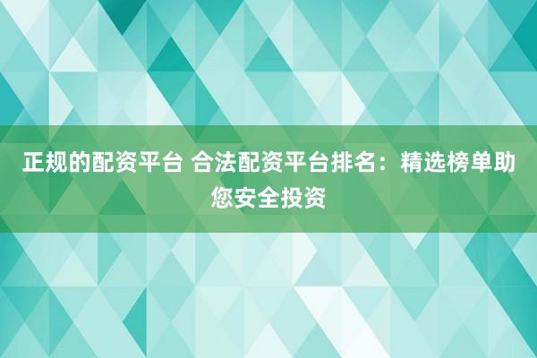 正规的配资平台 合法配资平台排名：精选榜单助您安全投资
