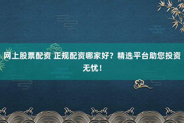 网上股票配资 正规配资哪家好？精选平台助您投资无忧！