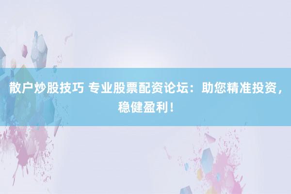 散户炒股技巧 专业股票配资论坛：助您精准投资，稳健盈利！