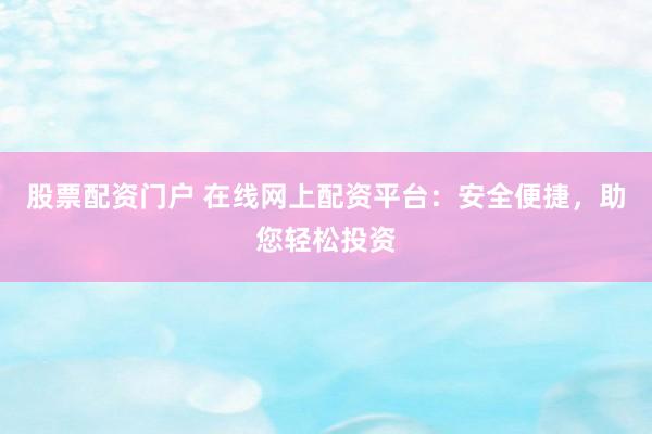 股票配资门户 在线网上配资平台：安全便捷，助您轻松投资