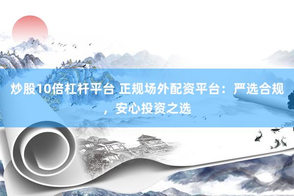 炒股10倍杠杆平台 正规场外配资平台：严选合规，安心投资之选