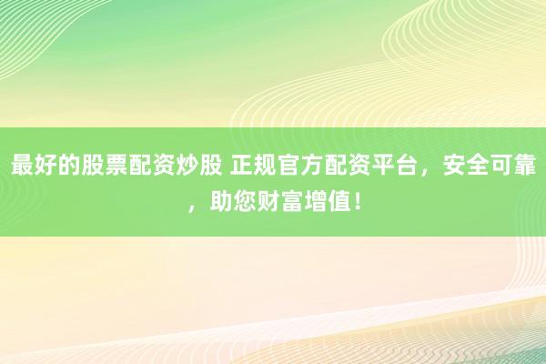 最好的股票配资炒股 正规官方配资平台，安全可靠，助您财富增值！