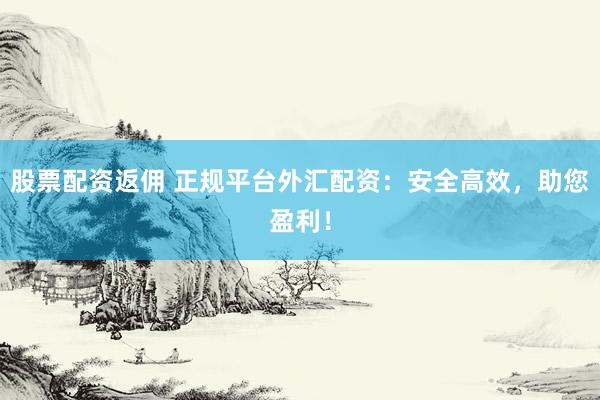 股票配资返佣 正规平台外汇配资：安全高效，助您盈利！