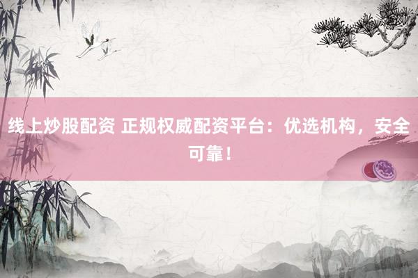 线上炒股配资 正规权威配资平台：优选机构，安全可靠！