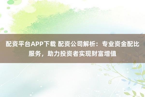 配资平台APP下载 配资公司解析：专业资金配比服务，助力投资者实现财富增值