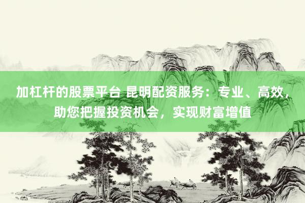 加杠杆的股票平台 昆明配资服务：专业、高效，助您把握投资机会，实现财富增值