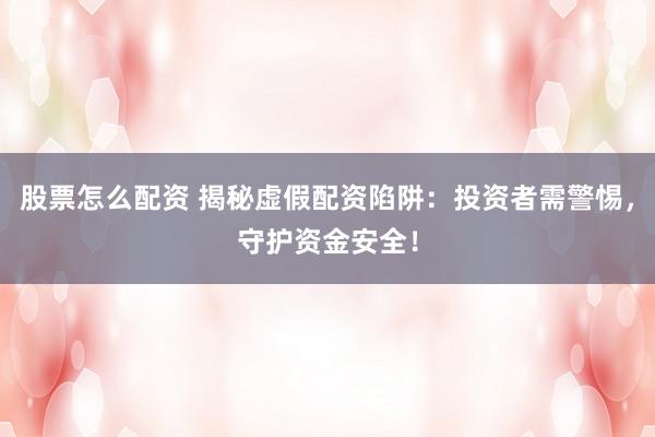 股票怎么配资 揭秘虚假配资陷阱：投资者需警惕，守护资金安全！