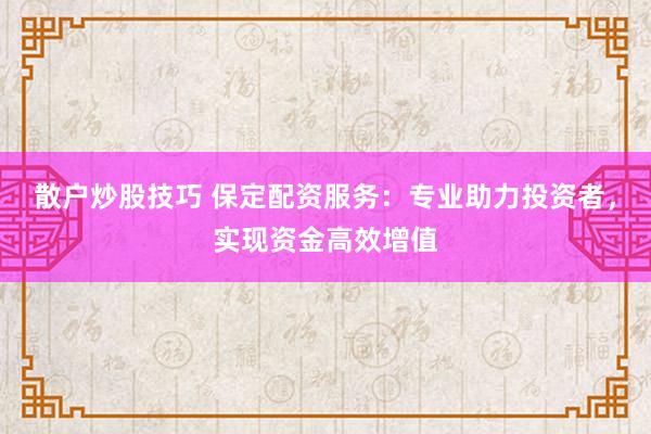 散户炒股技巧 保定配资服务：专业助力投资者，实现资金高效增值